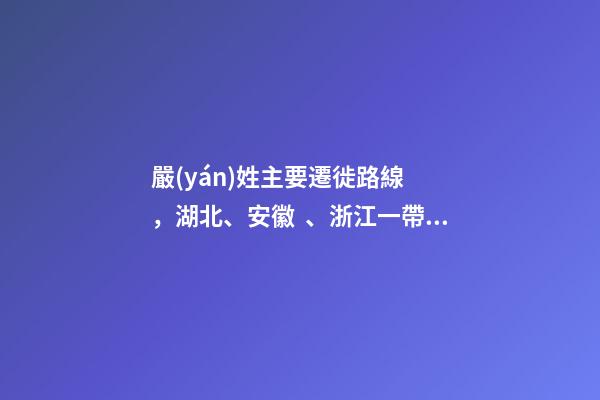 嚴(yán)姓主要遷徙路線，湖北、安徽、浙江一帶（嚴(yán)姓氏的起源 ,發(fā)展）